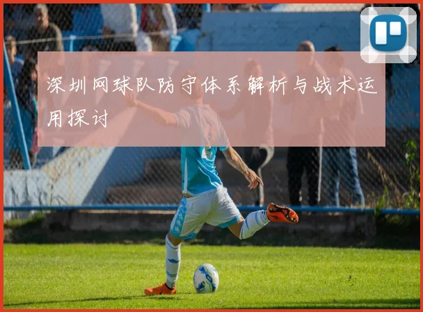 深圳网球队防守体系解析与战术运用探讨
