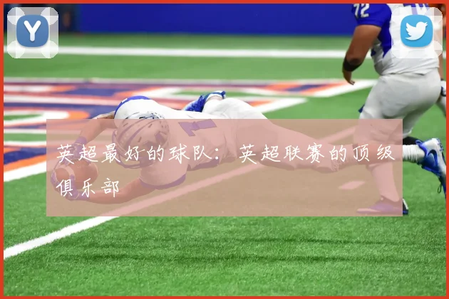 英超最好的球队：英超联赛的顶级俱乐部