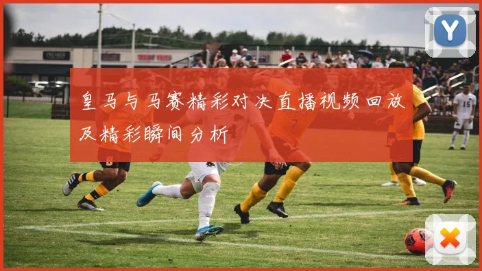 皇马与马赛精彩对决直播视频回放及精彩瞬间分析