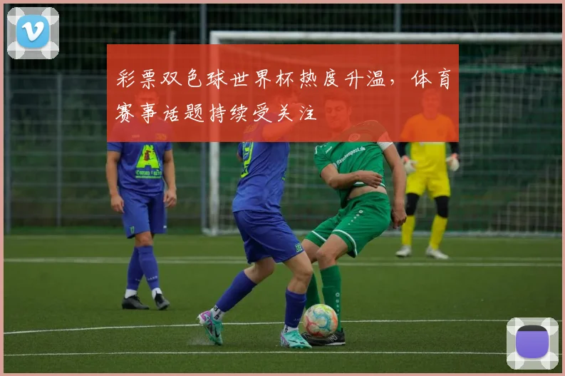彩票双色球世界杯热度升温，体育赛事话题持续受关注