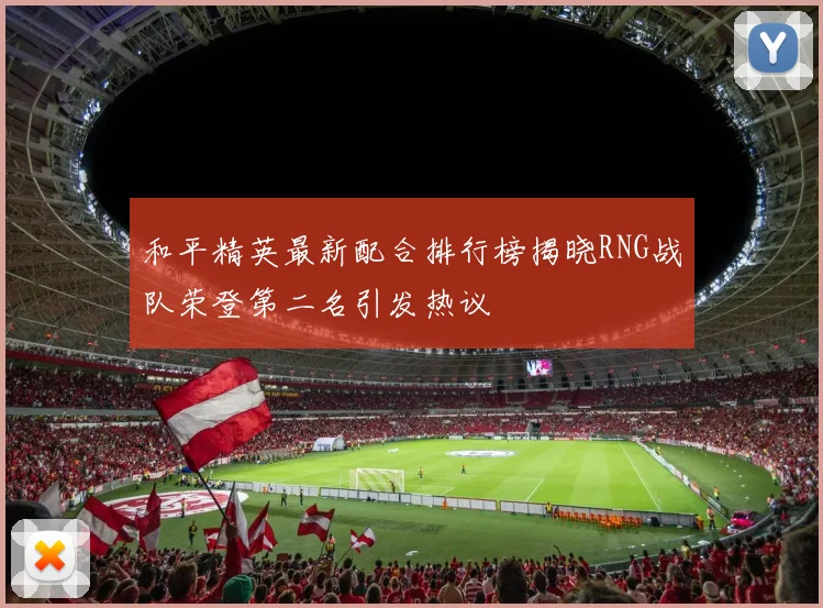 和平精英最新配合排行榜揭晓RNG战队荣登第二名引发热议