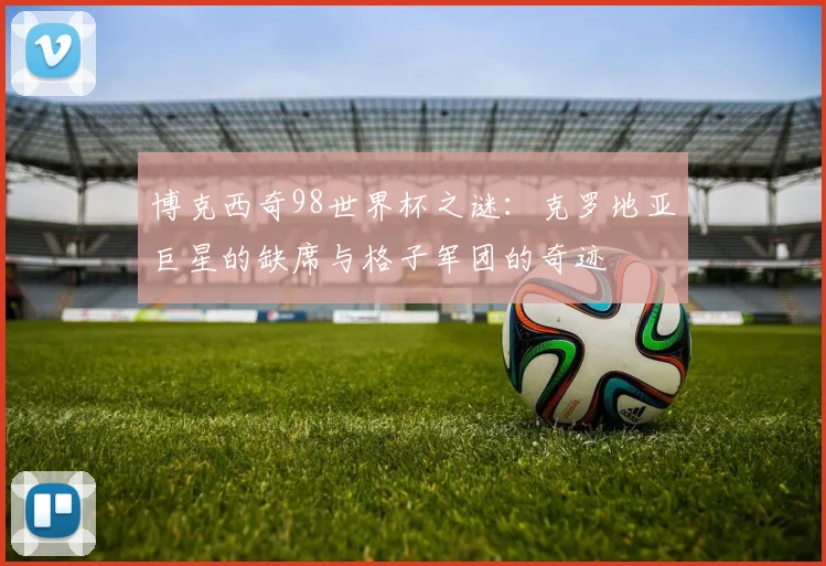 博克西奇98世界杯之谜：克罗地亚巨星的缺席与格子军团的奇迹